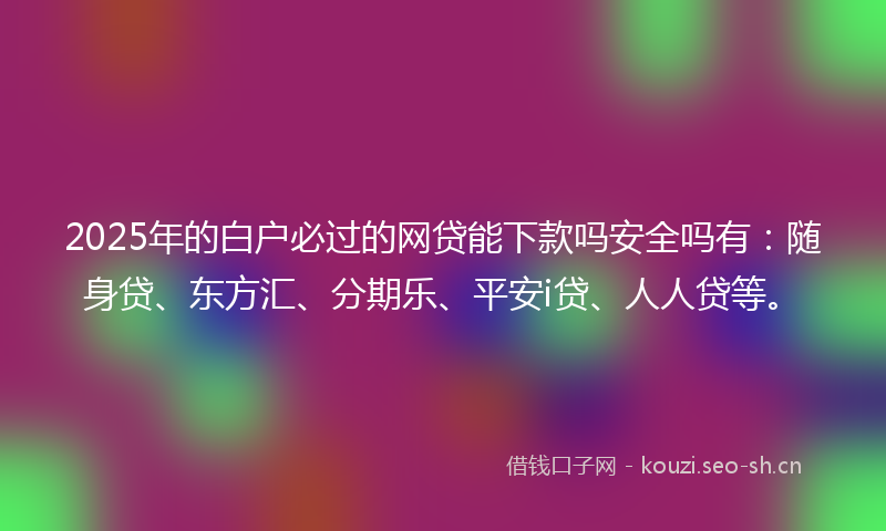 2025年的白户必过的网贷能下款吗安全吗有:随身贷、东方汇、分期乐、平安i贷、人人贷等。