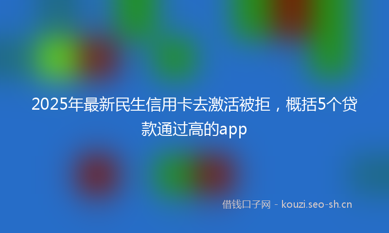 2025年最新民生信用卡去激活被拒，概括5个贷款通过高的app