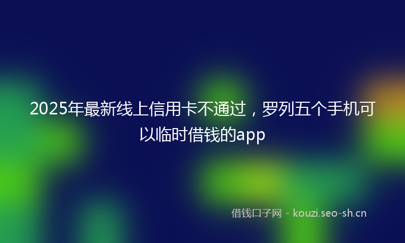 2025年最新线上信用卡不通过，罗列五个手机可以临时借钱的app