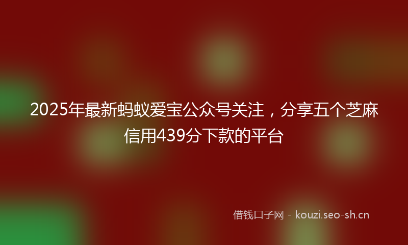 2025年最新蚂蚁爱宝公众号关注，分享五个芝麻信用439分下款的平台