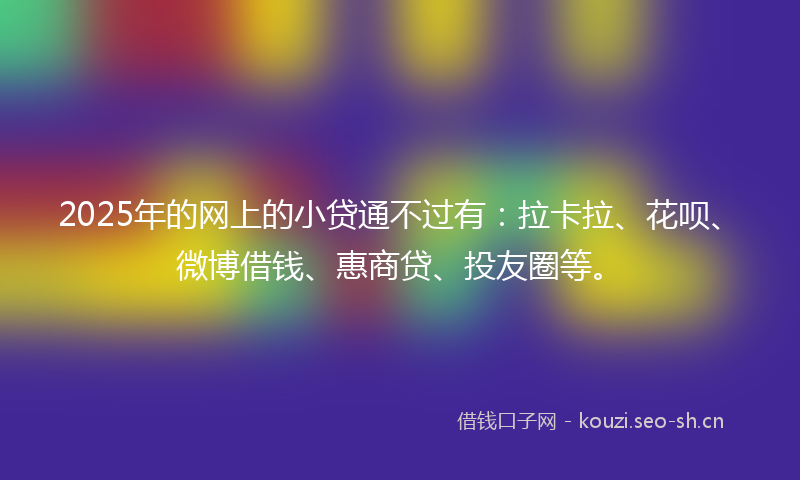 2025年的网上的小贷通不过有：拉卡拉、花呗、微博借钱、惠商贷、投友圈等。