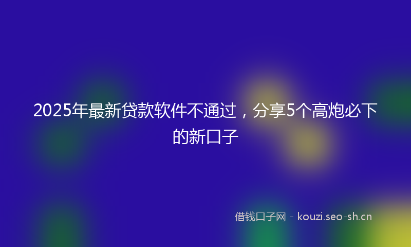 2025年最新贷款软件不通过，分享5个高炮必下的新口子