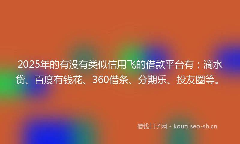 2025年的有没有类似信用飞的借款平台有：滴水贷、百度有钱花、360借条、分期乐、投友圈等。