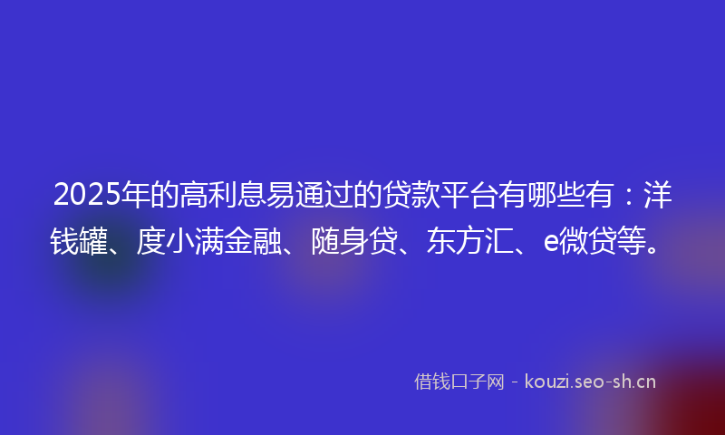 2025年的高利息易通过的贷款平台有哪些有：洋钱罐、度小满金融、随身贷、东方汇、e微贷等。