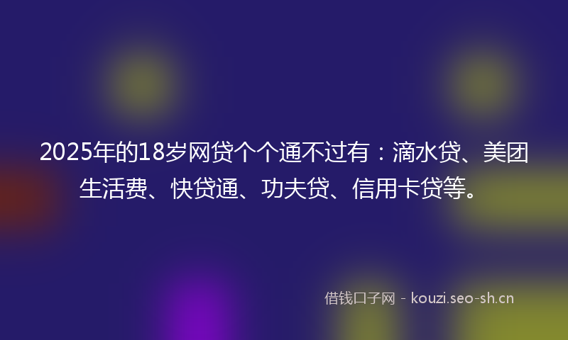 2025年的18岁网贷个个通不过有：滴水贷、美团生活费、快贷通、功夫贷、信用卡贷等。