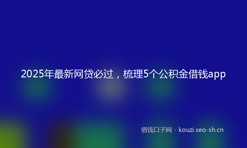2025年最新网贷必过，梳理5个公积金借钱app