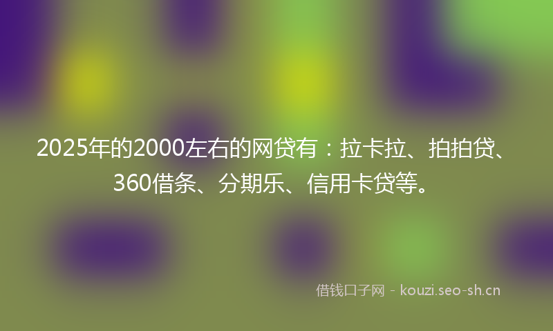 2025年的2000左右的网贷有：拉卡拉、拍拍贷、360借条、分期乐、信用卡贷等。