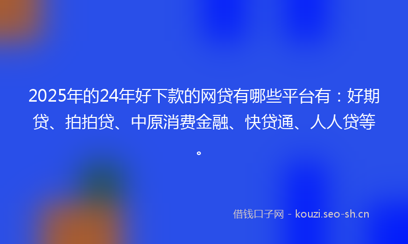 2025年的24年好下款的网贷有哪些平台有：好期贷、拍拍贷、中原消费金融、快贷通、人人贷等。