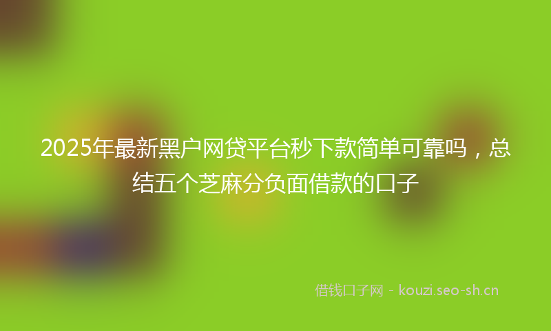 2025年最新黑户网贷平台秒下款简单可靠吗，总结五个芝麻分负面借款的口子