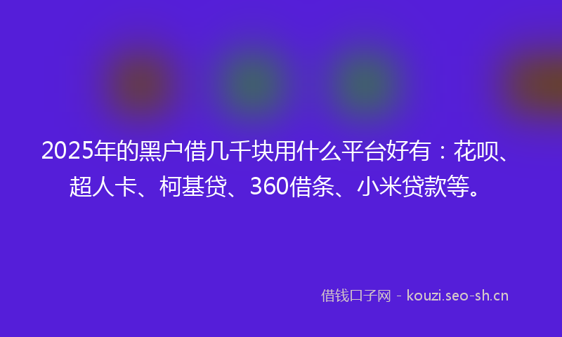 2025年的黑户借几千块用什么平台好有：花呗、超人卡、柯基贷、360借条、小米贷款等。