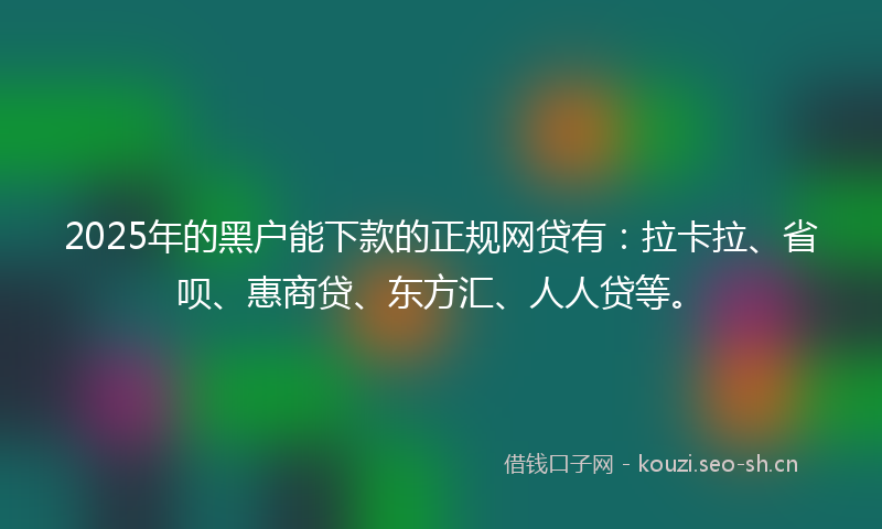 2025年的黑户能下款的正规网贷有：拉卡拉、省呗、惠商贷、东方汇、人人贷等。
