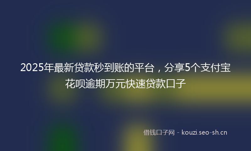 2025年最新贷款秒到账的平台，分享5个支付宝花呗逾期万元快速贷款口子