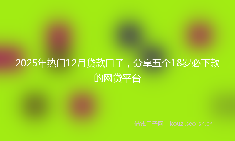 2025年热门12月贷款口子，分享五个18岁必下款的网贷平台