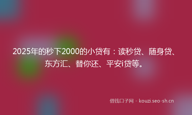 2025年的秒下2000的小贷有：读秒贷、随身贷、东方汇、替你还、平安i贷等。