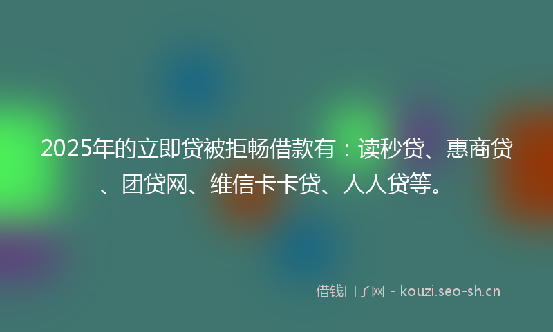 2025年的立即贷被拒畅借款有：读秒贷、惠商贷、团贷网、维信卡卡贷、人人贷等。