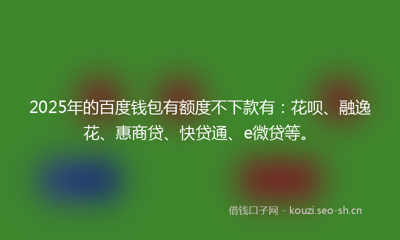 2025年的百度钱包有额度不下款有：花呗、融逸花、惠商贷、快贷通、e微贷等。