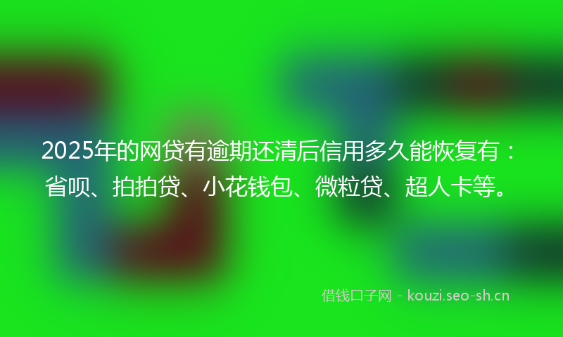 2025年的网贷有逾期还清后信用多久能恢复有：省呗、拍拍贷、小花钱包、微粒贷、超人卡等。