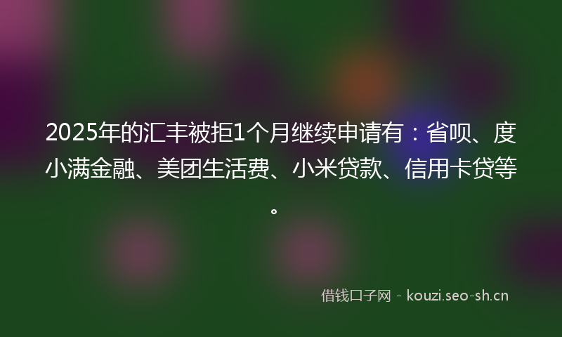 2025年的汇丰被拒1个月继续申请有：省呗、度小满金融、美团生活费、小米贷款、信用卡贷等。