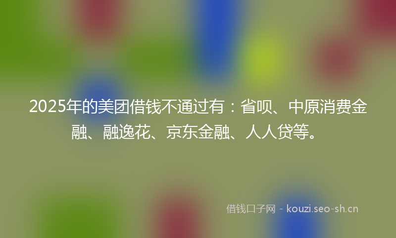 2025年的美团借钱不通过有：省呗、中原消费金融、融逸花、京东金融、人人贷等。