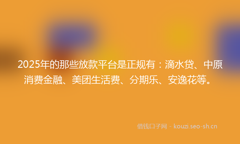2025年的那些放款平台是正规有：滴水贷、中原消费金融、美团生活费、分期乐、安逸花等。