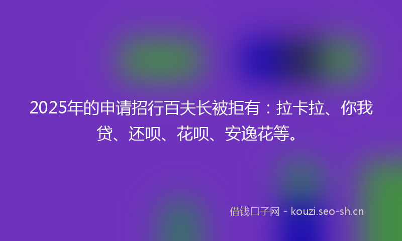 2025年的申请招行百夫长被拒有：拉卡拉、你我贷、还呗、花呗、安逸花等。