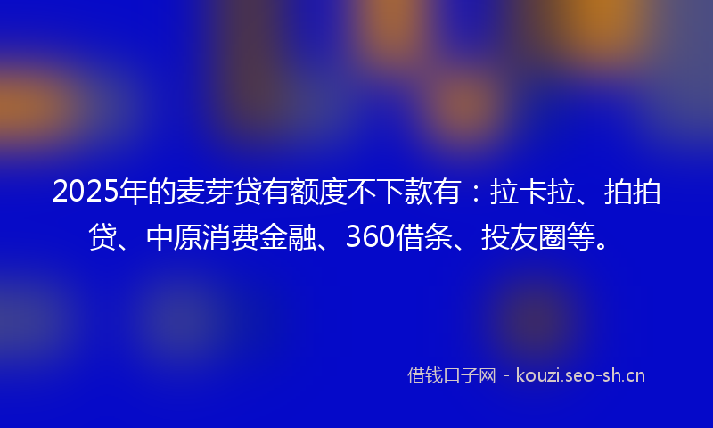 2025年的麦芽贷有额度不下款有：拉卡拉、拍拍贷、中原消费金融、360借条、投友圈等。