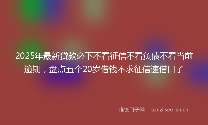 2025年最新贷款必下不看征信不看负债不看当前逾期，盘点五个20岁借钱不求征信速借口子