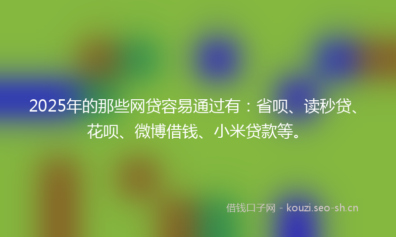 2025年的那些网贷容易通过有：省呗、读秒贷、花呗、微博借钱、小米贷款等。