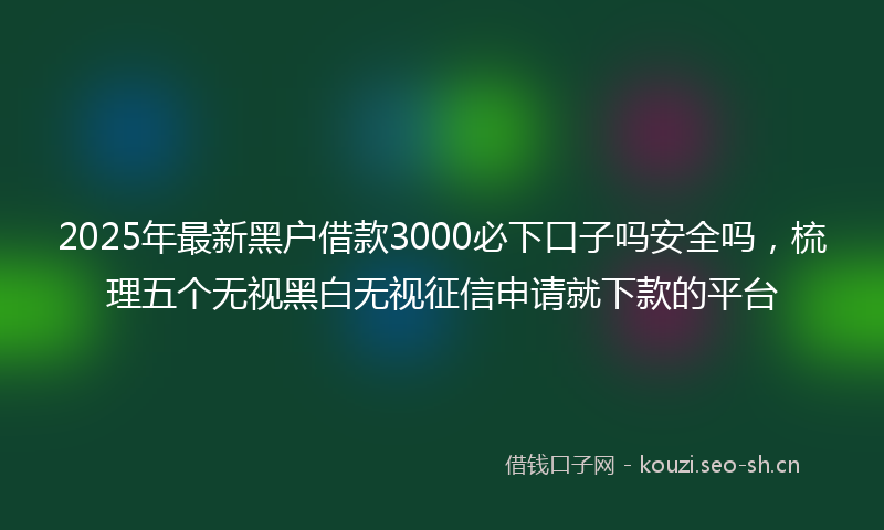 2025年最新黑户借款3000必下口子吗安全吗，梳理五个无视黑白无视征信申请就下款的平台
