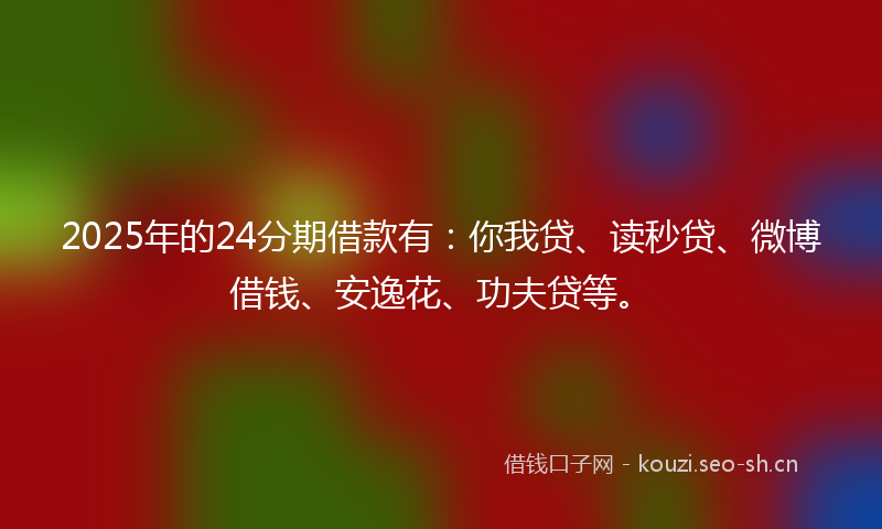 2025年的24分期借款有：你我贷、读秒贷、微博借钱、安逸花、功夫贷等。