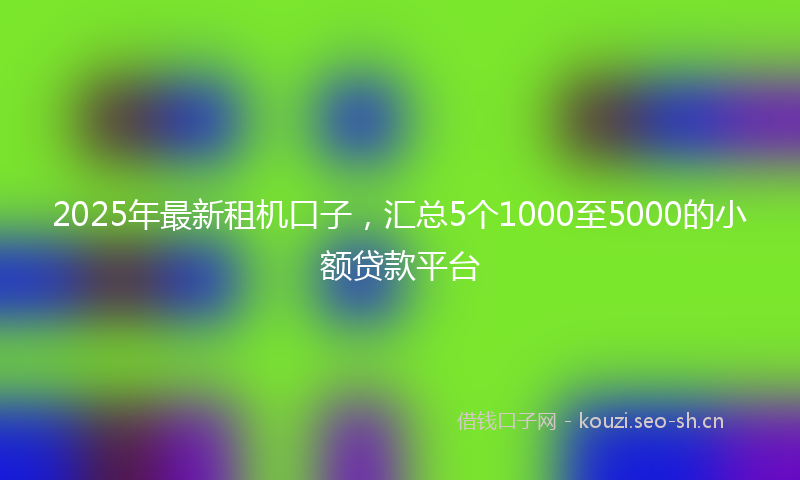 2025年最新租机口子，汇总5个1000至5000的小额贷款平台