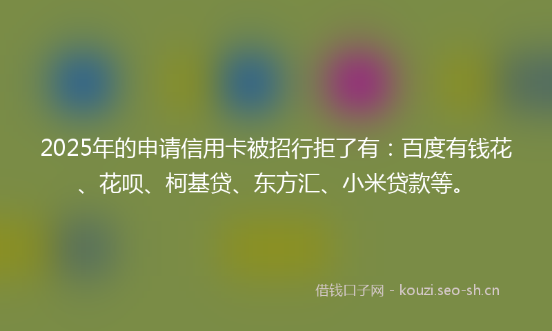 2025年的申请信用卡被招行拒了有：百度有钱花、花呗、柯基贷、东方汇、小米贷款等。