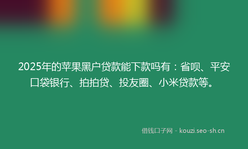 2025年的苹果黑户贷款能下款吗有:省呗、平安口袋银行、拍拍贷、投友圈、小米贷款等。