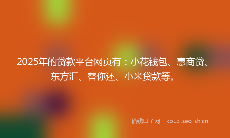 2025年的贷款平台网页有：小花钱包、惠商贷、东方汇、替你还、小米贷款等。
