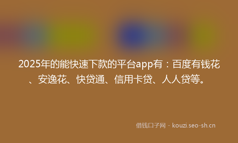 2025年的能快速下款的平台app有：百度有钱花、安逸花、快贷通、信用卡贷、人人贷等。