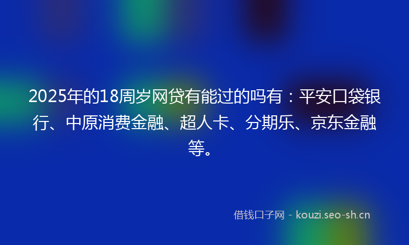 2025年的18周岁网贷有能过的吗有：平安口袋银行、中原消费金融、超人卡、分期乐、京东金融等。