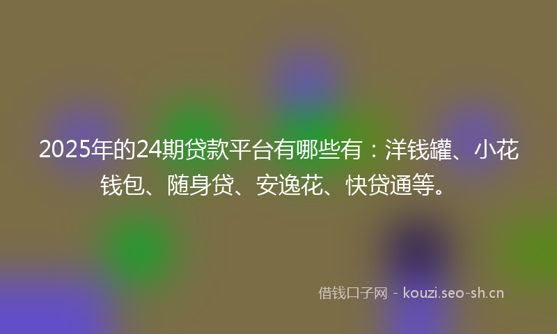 2025年的24期贷款平台有哪些有：洋钱罐、小花钱包、随身贷、安逸花、快贷通等。
