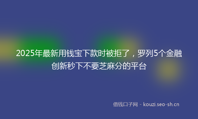 2025年最新用钱宝下款时被拒了，罗列5个金融创新秒下不要芝麻分的平台