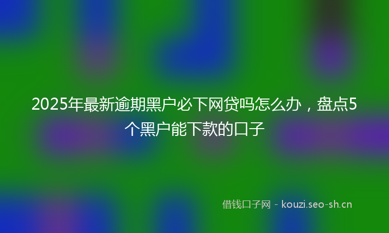 2025年最新逾期黑户必下网贷吗怎么办，盘点5个黑户能下款的口子