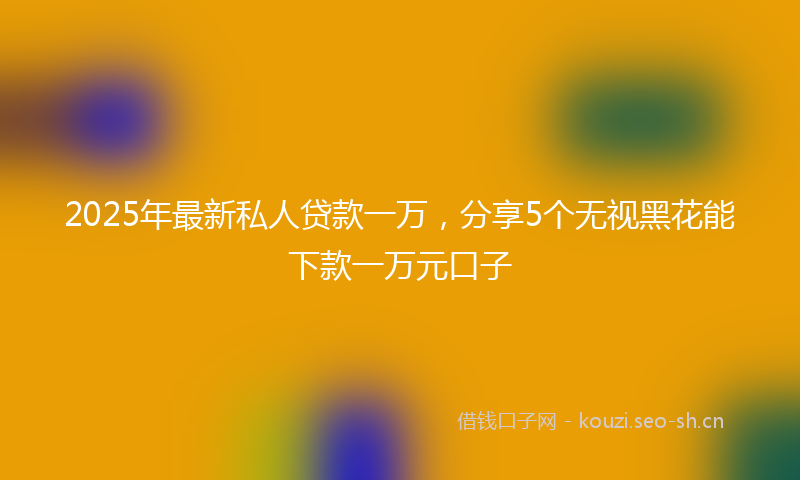 2025年最新私人贷款一万，分享5个无视黑花能下款一万元口子