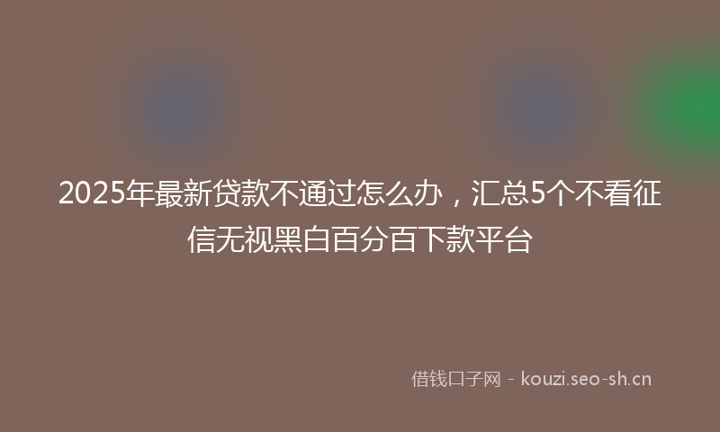 2025年最新贷款不通过怎么办，汇总5个不看征信无视黑白百分百下款平台