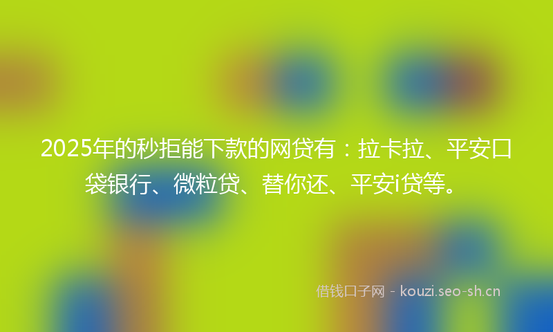2025年的秒拒能下款的网贷有：拉卡拉、平安口袋银行、微粒贷、替你还、平安i贷等。