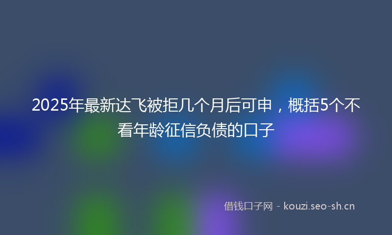 2025年最新达飞被拒几个月后可申，概括5个不看年龄征信负债的口子