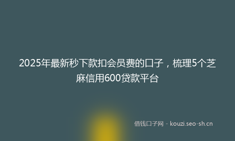 2025年最新秒下款扣会员费的口子，梳理5个芝麻信用600贷款平台