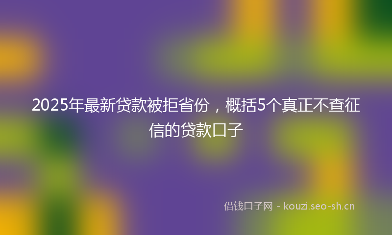 2025年最新贷款被拒省份，概括5个真正不查征信的贷款口子