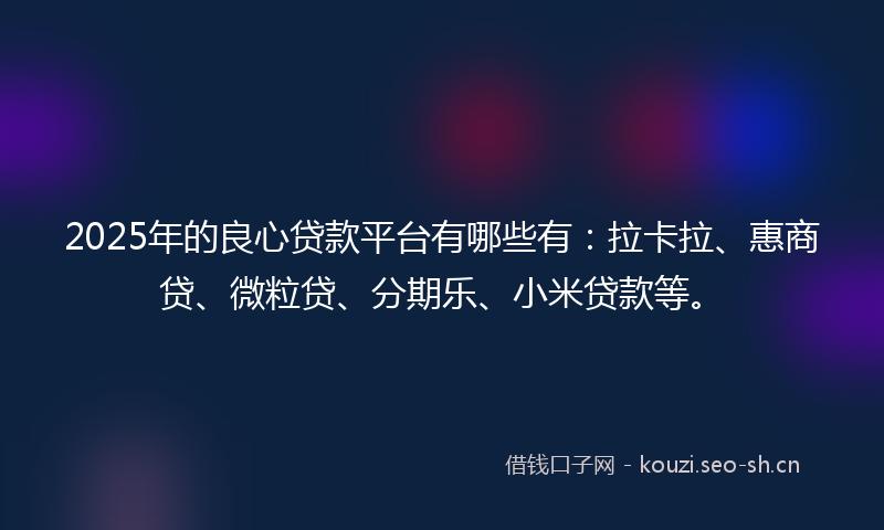 2025年的良心贷款平台有哪些有：拉卡拉、惠商贷、微粒贷、分期乐、小米贷款等。