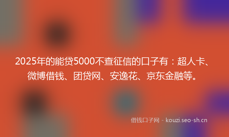 2025年的能贷5000不查征信的口子有：超人卡、微博借钱、团贷网、安逸花、京东金融等。