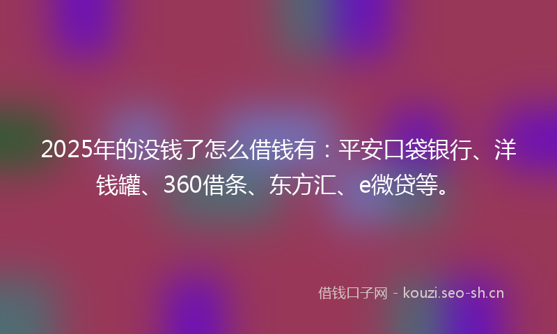 2025年的没钱了怎么借钱有：平安口袋银行、洋钱罐、360借条、东方汇、e微贷等。
