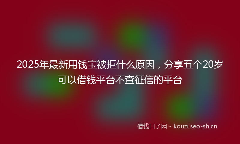 2025年最新用钱宝被拒什么原因，分享五个20岁可以借钱平台不查征信的平台