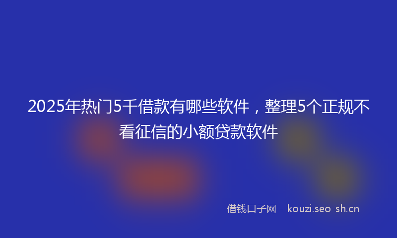 2025年热门5千借款有哪些软件，整理5个正规不看征信的小额贷款软件